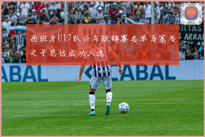 西班牙U17队公布欧锦赛名单马塞洛之子恩佐成功入选