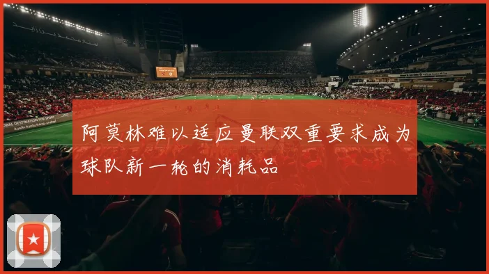 阿莫林难以适应曼联双重要求成为球队新一轮的消耗品