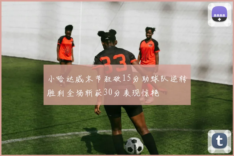 小哈达威末节狂砍15分助球队逆转胜利全场斩获30分表现惊艳