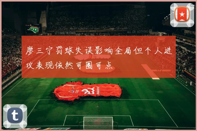 廖三宁罚球失误影响全局但个人进攻表现依然可圈可点
