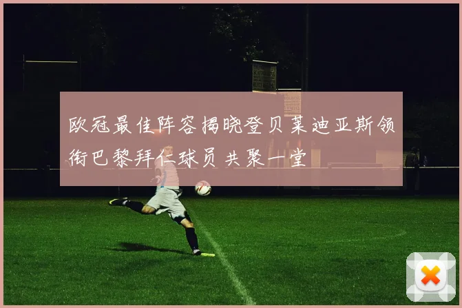 欧冠最佳阵容揭晓登贝莱迪亚斯领衔巴黎拜仁球员共聚一堂