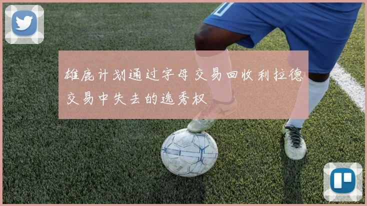 雄鹿计划通过字母交易回收利拉德交易中失去的选秀权