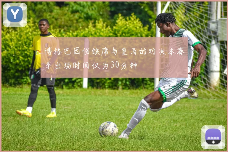 博格巴因伤缺席与皇马的对决本赛季出场时间仅为30分钟