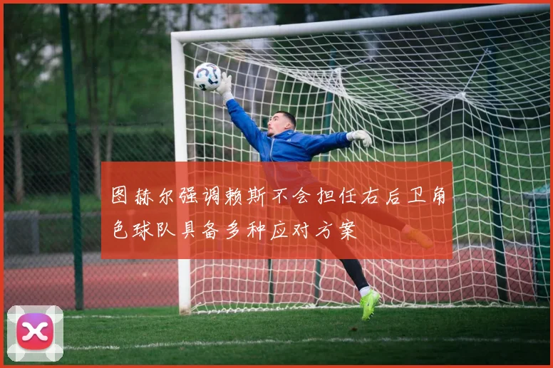 图赫尔强调赖斯不会担任右后卫角色球队具备多种应对方案