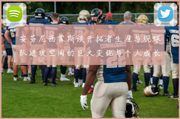 安芬尼西蒙斯谈开拓者生涯与现球队进攻空间的巨大变化与个人成长