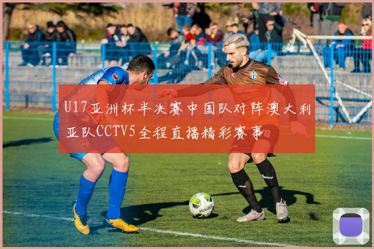 U17亚洲杯半决赛中国队对阵澳大利亚队CCTV5全程直播精彩赛事