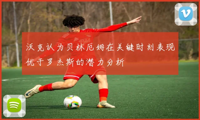 沃克认为贝林厄姆在关键时刻表现优于罗杰斯的潜力分析