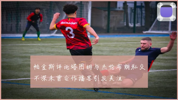 帕金斯评论塔图姆与杰伦布朗私交不深未曾合作播客引发关注
