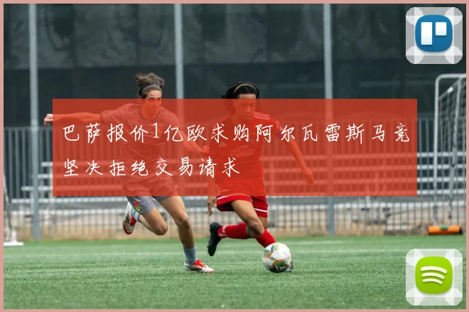 巴萨报价1亿欧求购阿尔瓦雷斯马竞坚决拒绝交易请求