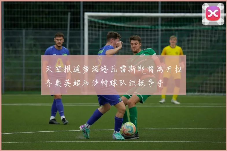 天空报道努诺塔瓦雷斯即将离开拉齐奥英超和沙特球队积极争夺