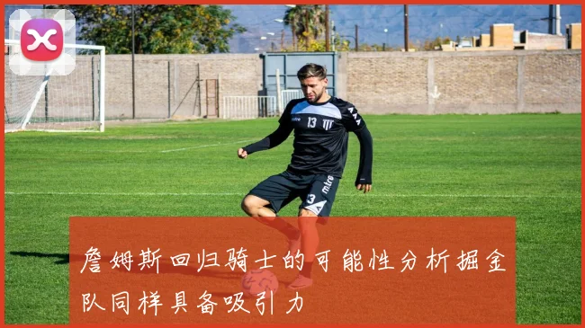 詹姆斯回归骑士的可能性分析掘金队同样具备吸引力
