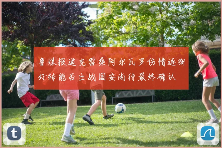 鲁媒报道克雷桑阿尔瓦罗伤情逐渐好转能否出战国安尚待最终确认
