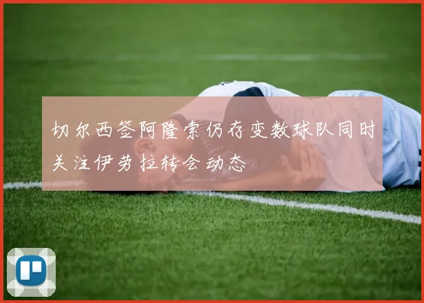切尔西签阿隆索仍存变数球队同时关注伊劳拉转会动态