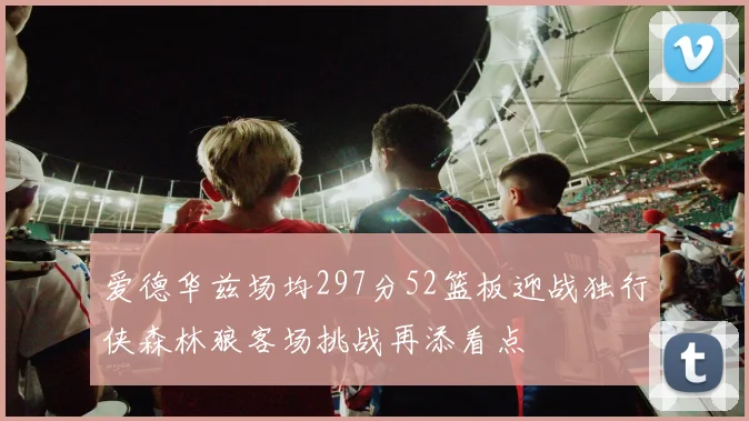 爱德华兹场均297分52篮板迎战独行侠森林狼客场挑战再添看点