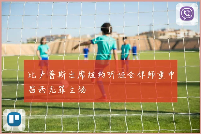 比卢普斯出席纽约听证会律师重申昌西无罪立场