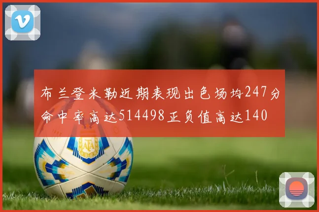 布兰登米勒近期表现出色场均247分命中率高达514498正负值高达140