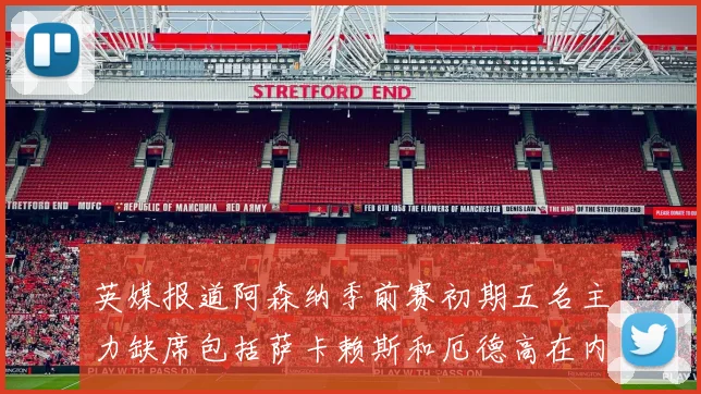 英媒报道阿森纳季前赛初期五名主力缺席包括萨卡赖斯和厄德高在内