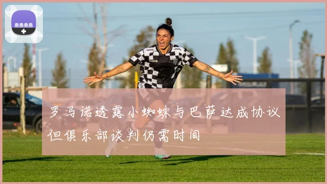 罗马诺透露小蜘蛛与巴萨达成协议但俱乐部谈判仍需时间