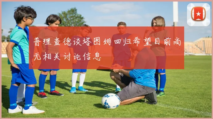 普理查德谈塔图姆回归希望目前尚无相关讨论信息