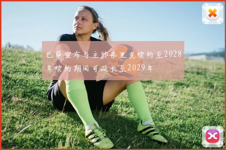 巴萨宣布与主帅弗里克续约至2028年续约期间可延长至2029年
