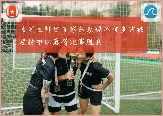 马刺主帅坦言球队表现不佳多次被逆转难以赢得比赛胜利