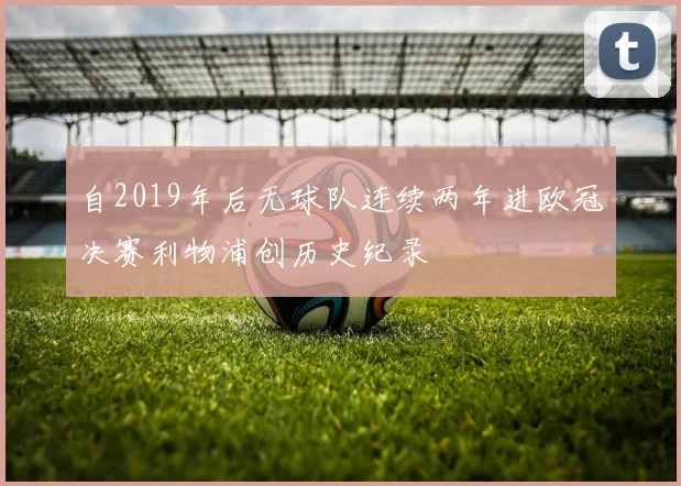 自2019年后无球队连续两年进欧冠决赛利物浦创历史纪录