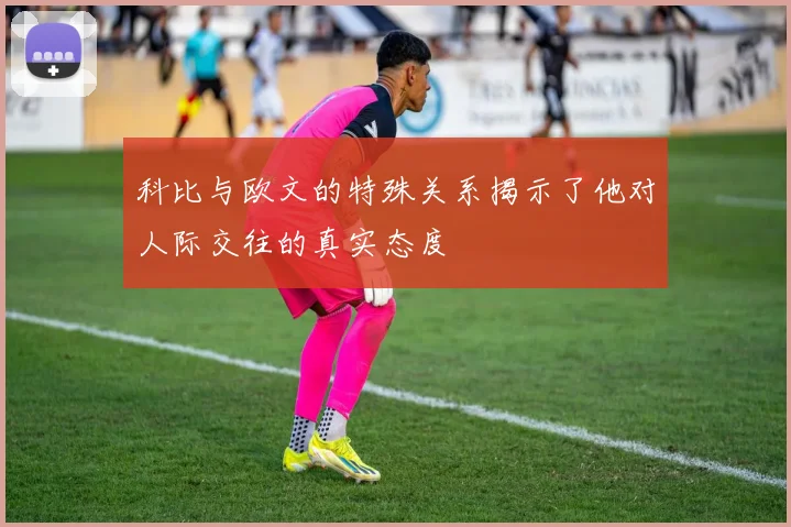 科比与欧文的特殊关系揭示了他对人际交往的真实态度