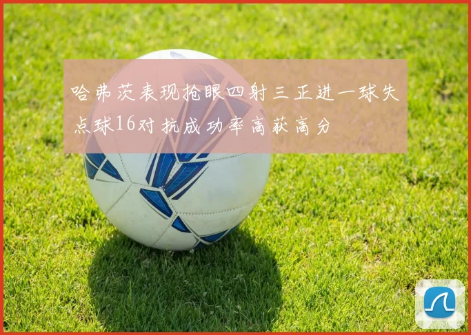 哈弗茨表现抢眼四射三正进一球失点球16对抗成功率高获高分