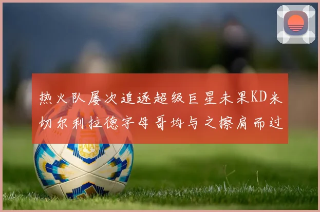 热火队屡次追逐超级巨星未果KD米切尔利拉德字母哥均与之擦肩而过