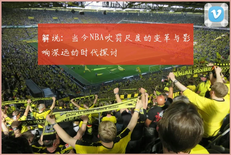 解说：当今NBA吹罚尺度的变革与影响深远的时代探讨
