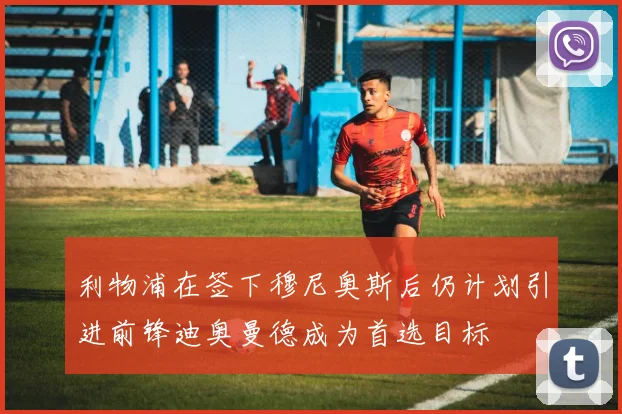 利物浦在签下穆尼奥斯后仍计划引进前锋迪奥曼德成为首选目标